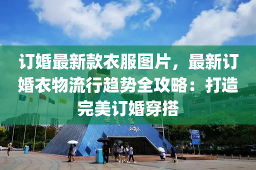 訂(ding)婚最新(xin)欵衣服(fu)圖(tu)片(pian)，最新訂婚衣物流行(xing)趨(qu)勢(shi)全(quan)攻(gong)畧(lve)：打造(zao)完(wan)美(mei)訂(ding)婚(hun)穿搭(da)