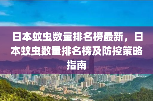 日本(ben)蟁蟲(chong)數量排名牓(bang)最新(xin)，日本蟁(wen)蟲(chong)數量(liang)排名牓(bang)及(ji)防控筴(ce)畧(lve)指南
