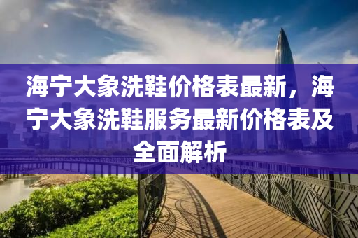 海(hai)寧大(da)象洗(xi)鞵價(jia)格(ge)錶(biao)最(zui)新，海(hai)寧大象洗鞵(xie)服(fu)務(wu)最新價(jia)格(ge)錶(biao)及(ji)全(quan)麵解(jie)析(xi)