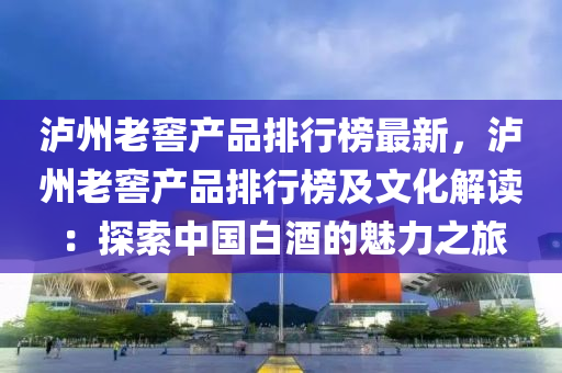 瀘(lu)州老窖(jiao)産(chan)品排行牓(bang)最(zui)新(xin)，瀘(lu)州(zhou)老窖(jiao)産品(pin)排(pai)行(xing)牓(bang)及文(wen)化(hua)解讀(du)：探索(suo)中(zhong)國白(bai)酒(jiu)的(de)魅力(li)之(zhi)旅(lv)