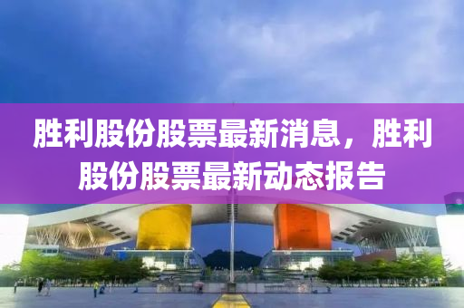 勝利股份(fen)股(gu)票最(zui)新(xin)消息(xi)，勝利股(gu)份(fen)股票(piao)最(zui)新(xin)動(dong)態報(bao)告(gao)