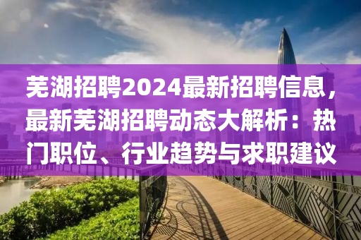 蕪(wu)湖(hu)招聘2024最(zui)新(xin)招(zhao)聘(pin)信息(xi)，最新蕪湖(hu)招(zhao)聘動態大解析(xi)：熱門職(zhi)位、行(xing)業(ye)趨勢與(yu)求(qiu)職建議