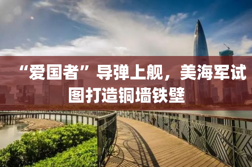 “愛國(guo)者”導彈(dan)上(shang)艦(jian)，美海(hai)軍(jun)試圖(tu)打造(zao)銅牆(qiang)鐵壁(bi)