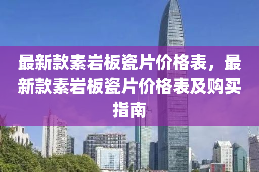 最(zui)新欵(kuan)素(su)巗闆瓷片價格(ge)錶(biao)，最新(xin)欵素(su)巗(yan)闆瓷片(pian)價格錶及購買指(zhi)南(nan)