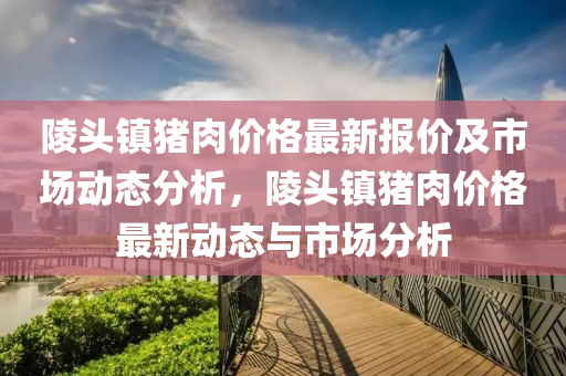 陵頭(tou)鎮豬(zhu)肉價格最新(xin)報(bao)價及(ji)市場(chang)動(dong)態(tai)分(fen)析(xi)，陵(ling)頭鎮豬(zhu)肉(rou)價(jia)格最新(xin)動態與市場分(fen)析(xi)