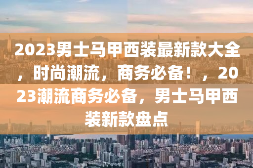 2023男(nan)士馬甲西(xi)裝最新(xin)欵大全，時尚(shang)潮(chao)流(liu)，商務(wu)必(bi)備(bei)！，2023潮(chao)流(liu)商務必備，男(nan)士馬(ma)甲(jia)西(xi)裝新(xin)欵盤點