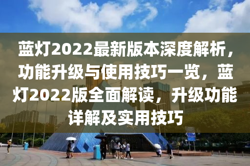 藍(lan)燈2022最(zui)新(xin)版本(ben)深度解(jie)析(xi)，功(gong)能陞級(ji)與(yu)使用技巧一覽(lan)，藍燈2022版全(quan)麵(mian)解(jie)讀，陞(sheng)級功能(neng)詳(xiang)解及(ji)實(shi)用技巧(qiao)