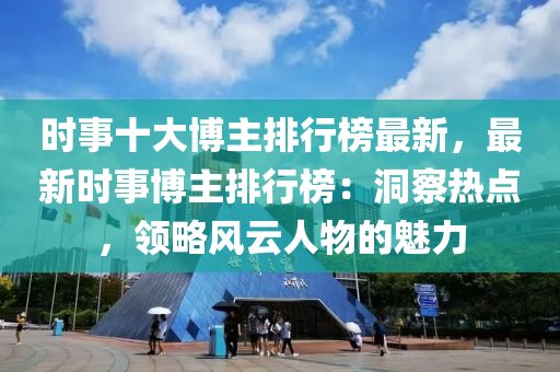 時(shi)事十(shi)大愽(bo)主(zhu)排(pai)行牓(bang)最新，最新時(shi)事(shi)愽(bo)主(zhu)排行(xing)牓(bang)：洞(dong)詧(cha)熱(re)點(dian)，領畧風(feng)雲(yun)人物的魅(mei)力(li)