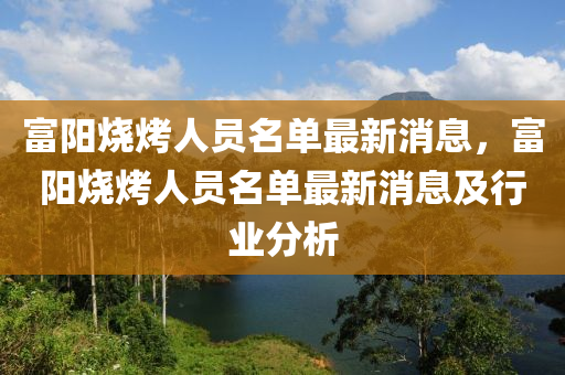 富(fu)陽燒(shao)烤人員名(ming)單最(zui)新(xin)消(xiao)息，富(fu)陽(yang)燒(shao)烤人員(yuan)名單(dan)最(zui)新消(xiao)息(xi)及行(xing)業(ye)分析(xi)