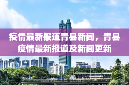 疫情最新(xin)報道青(qing)縣(xian)新(xin)聞(wen)，青(qing)縣疫情最新(xin)報(bao)道(dao)及(ji)新聞更新(xin)