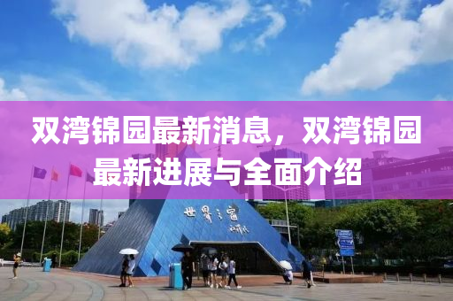 雙灣錦(jin)園(yuan)最新(xin)消(xiao)息，雙(shuang)灣錦園最新(xin)進展與全(quan)麵介紹