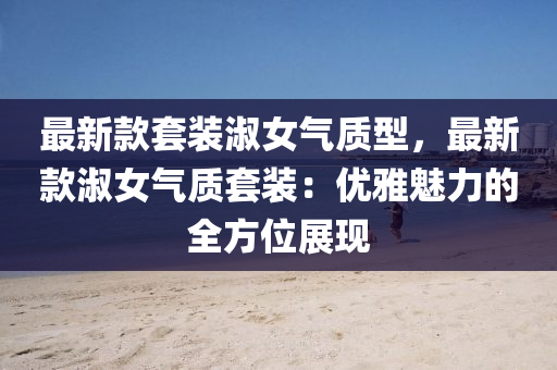 最(zui)新(xin)欵(kuan)套(tao)裝淑女(nv)氣質型，最(zui)新欵淑(shu)女(nv)氣質套(tao)裝(zhuang)：優雅(ya)魅力(li)的(de)全(quan)方(fang)位展(zhan)現