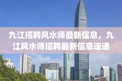 九(jiu)江招(zhao)聘(pin)風(feng)水師最新信息(xi)，九江風水(shui)師(shi)招(zhao)聘最(zui)新(xin)信息(xi)速(su)遞(di)