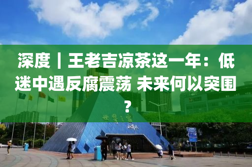 深度｜王(wang)老(lao)吉(ji)涼(liang)茶(cha)這一年(nian)：低迷(mi)中(zhong)遇反腐震(zhen)盪 未來(lai)何(he)以突(tu)圍(wei)？