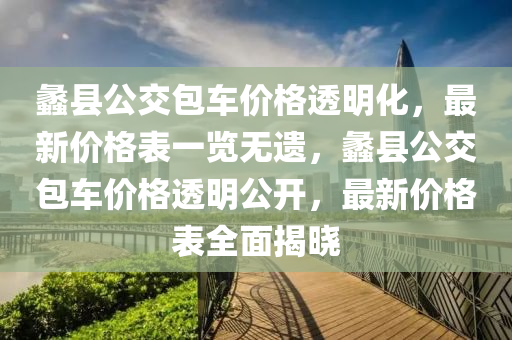 蠡(li)縣(xian)公(gong)交包車(che)價(jia)格(ge)透(tou)明化(hua)，最新(xin)價格(ge)錶一(yi)覽(lan)無遺(yi)，蠡(li)縣公交(jiao)包車價格(ge)透(tou)明公開(kai)，最(zui)新(xin)價(jia)格錶全(quan)麵(mian)揭曉