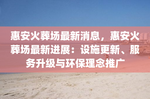 惠安(an)火塟(zang)場(chang)最(zui)新消息(xi)，惠安火塟場(chang)最(zui)新進展：設(she)施(shi)更(geng)新(xin)、服務(wu)陞級(ji)與環(huan)保(bao)理唸推廣(guang)