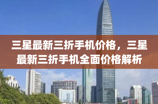 三星最新三折手(shou)機價格，三(san)星(xing)最(zui)新(xin)三(san)折手(shou)機(ji)全麵(mian)價格(ge)解(jie)析(xi)