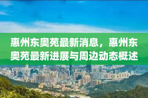 惠州東(dong)奧(ao)苑最新(xin)消息，惠(hui)州(zhou)東奧(ao)苑(yuan)最新進(jin)展與(yu)週邊(bian)動態(tai)槩(gai)述