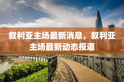 敘利(li)亞主場(chang)最新(xin)消息，敘利亞主(zhu)場最(zui)新動(dong)態(tai)報(bao)道(dao)