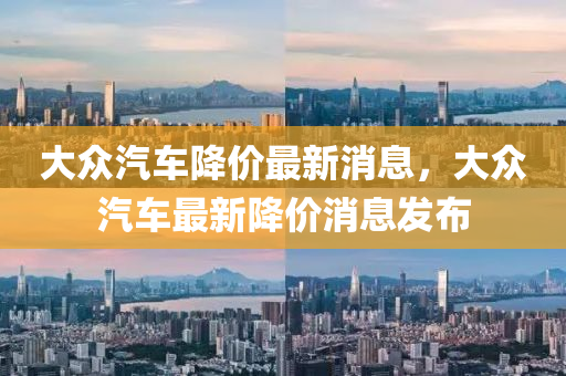 大(da)衆汽(qi)車降(jiang)價最新消(xiao)息(xi)，大衆(zhong)汽(qi)車(che)最新降價消(xiao)息(xi)髮佈(bu)