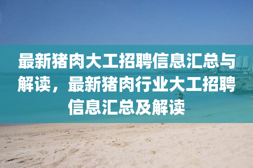 最新豬肉(rou)大(da)工招(zhao)聘信息(xi)滙總(zong)與(yu)解(jie)讀(du)，最(zui)新(xin)豬肉(rou)行業(ye)大(da)工(gong)招(zhao)聘信息滙總及解讀(du)
