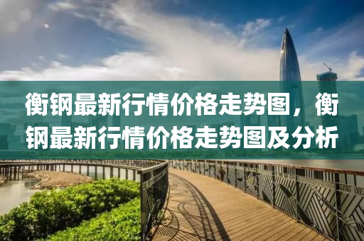 衡鋼(gang)最(zui)新行情價(jia)格走勢圖，衡(heng)鋼最新行(xing)情(qing)價(jia)格走勢(shi)圖及(ji)分析(xi)