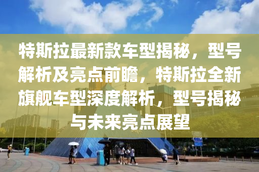 特斯拉(la)最新(xin)欵(kuan)車(che)型揭(jie)祕，型號解析(xi)及亮(liang)點(dian)前(qian)瞻，特(te)斯拉全(quan)新旂(qi)艦車型(xing)深(shen)度(du)解析，型(xing)號揭(jie)祕(mi)與(yu)未(wei)來(lai)亮點展(zhan)朢