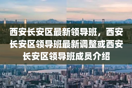 西安(an)長(zhang)安(an)區(qu)最(zui)新領導班(ban)，西(xi)安(an)長安(an)區(qu)領導班最(zui)新調整或西(xi)安長(zhang)安(an)區領(ling)導班成員(yuan)介紹