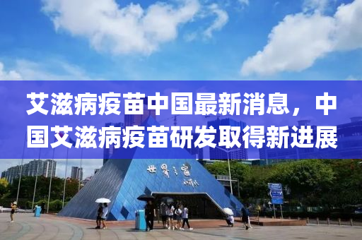艾滋(zi)病(bing)疫苗(miao)中(zhong)國最(zui)新消息(xi)，中(zhong)國艾(ai)滋病(bing)疫苗(miao)研髮(fa)取(qu)得(de)新(xin)進展(zhan)