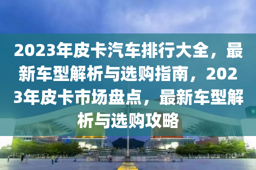 2023年皮(pi)卡汽車(che)排行(xing)大(da)全，最(zui)新車型解析(xi)與(yu)選(xuan)購(gou)指(zhi)南(nan)，2023年皮卡市(shi)場(chang)盤點(dian)，最(zui)新(xin)車(che)型(xing)解(jie)析(xi)與選購攻畧(lve)