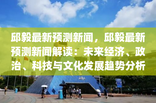 邱(qiu)毅最新(xin)預(yu)測(ce)新聞(wen)，邱(qiu)毅(yi)最新(xin)預測新聞(wen)解讀：未來(lai)經(jing)濟(ji)、政治、科技(ji)與文(wen)化髮(fa)展(zhan)趨勢分(fen)析