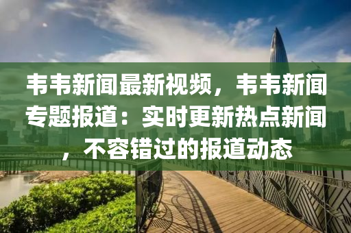 韋韋新聞最(zui)新視頻，韋韋新聞專(zhuan)題報(bao)道：實(shi)時更(geng)新(xin)熱點新聞，不容錯過的報(bao)道動態