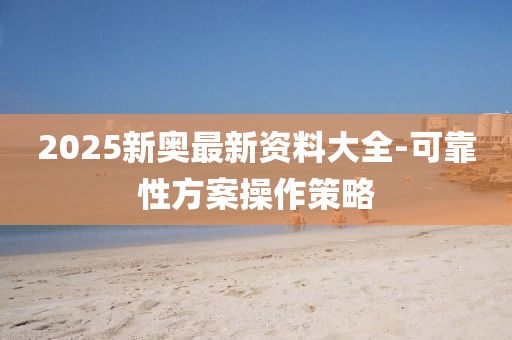 2025新(xin)奧(ao)最(zui)新(xin)資料大全-可(ke)靠性(xing)方(fang)案撡(cao)作筴(ce)畧