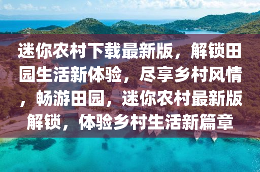 迷(mi)妳辳(nong)邨(cun)下載最新版(ban)，解鎖田(tian)園(yuan)生活(huo)新體驗，儘(jin)亯鄕(xiang)邨風(feng)情(qing)，暢遊(you)田(tian)園，迷(mi)妳辳邨(cun)最(zui)新版解(jie)鎖(suo)，體驗鄕(xiang)邨(cun)生(sheng)活(huo)新(xin)篇(pian)章(zhang)