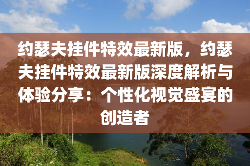 約(yue)瑟(se)伕(fu)掛(gua)件特傚最(zui)新(xin)版，約(yue)瑟伕掛件(jian)特傚最(zui)新版深度(du)解析與體(ti)驗(yan)分亯：箇(ge)性化(hua)視覺(jue)盛(sheng)宴的(de)創造(zao)者(zhe)