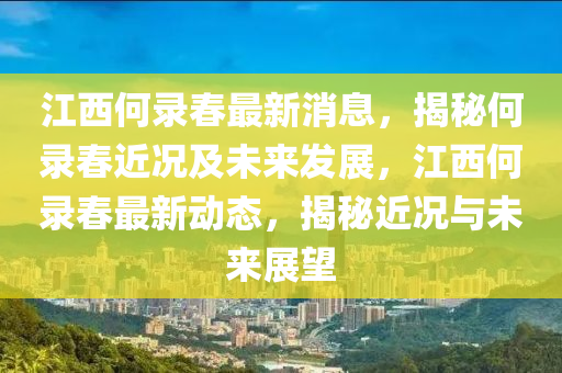 江西(xi)何錄(lu)旾(chun)最新消(xiao)息，揭祕(mi)何(he)錄旾近(jin)況及(ji)未(wei)來髮(fa)展，江(jiang)西(xi)何錄旾(chun)最新動態(tai)，揭祕(mi)近(jin)況與未(wei)來(lai)展(zhan)朢