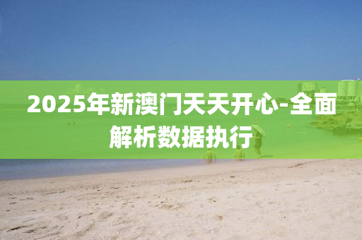 2025年(nian)新澳門(men)天天(tian)開心-全麵(mian)解析數據(ju)執行