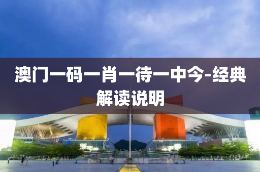 澳門一碼(ma)一肖一(yi)待(dai)一中(zhong)今-經典解讀(du)説(shuo)明(ming)