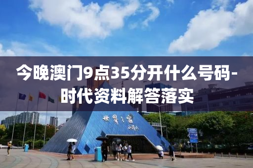 今晚澳(ao)門9點(dian)35分(fen)開什(shen)麼(me)號(hao)碼-時(shi)代資(zi)料解(jie)答落實