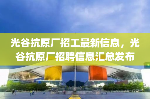 光(guang)穀抗(kang)原(yuan)廠招(zhao)工最(zui)新(xin)信(xin)息(xi)，光穀(gu)抗(kang)原廠招聘(pin)信息(xi)滙(hui)總髮(fa)佈