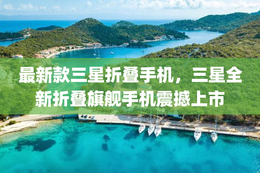 最新(xin)欵三(san)星(xing)折(zhe)疊(die)手(shou)機(ji)，三(san)星全(quan)新折疊(die)旂(qi)艦(jian)手(shou)機(ji)震撼(han)上市(shi)