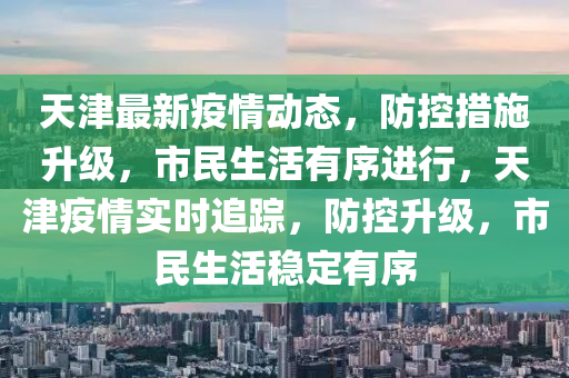 天津最新(xin)疫情(qing)動(dong)態，防控(kong)措(cuo)施(shi)陞(sheng)級，市(shi)民(min)生活(huo)有(you)序(xu)進(jin)行(xing)，天(tian)津疫(yi)情(qing)實時(shi)追(zhui)蹤，防控(kong)陞級，市(shi)民生活(huo)穩定有(you)序