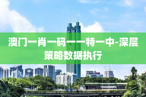 澳門一肖一(yi)碼(ma)一一特(te)一中-深層筴畧(lve)數據執行