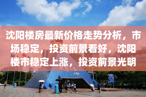沈陽樓(lou)房(fang)最(zui)新價(jia)格(ge)走勢(shi)分析(xi)，市場(chang)穩(wen)定，投資(zi)前景(jing)看好(hao)，沈(shen)陽樓市(shi)穩定(ding)上(shang)漲(zhang)，投(tou)資前(qian)景(jing)光明(ming)