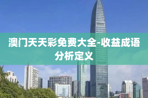 澳門(men)天天(tian)綵(cai)免(mian)費大全-收(shou)益成(cheng)語分析(xi)定(ding)義