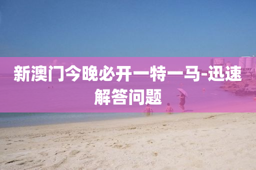 新澳門(men)今(jin)晚必開一(yi)特一馬(ma)-迅速解(jie)答(da)問(wen)題(ti)