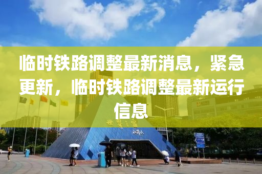 臨時(shi)鐵(tie)路調(diao)整(zheng)最新消(xiao)息，緊(jin)急更新，臨(lin)時鐵(tie)路調(diao)整(zheng)最(zui)新運行信(xin)息