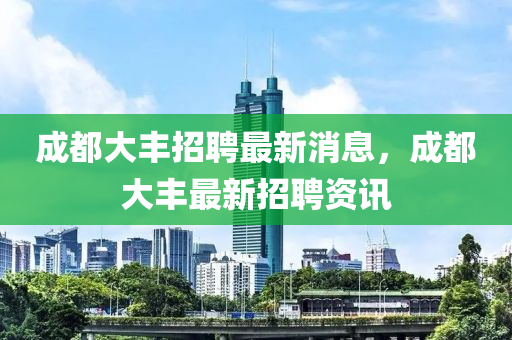 成都大豐招聘最(zui)新消息，成(cheng)都(dou)大(da)豐最新招聘(pin)資(zi)訊