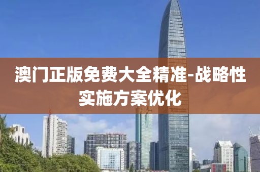 澳門正版免費(fei)大(da)全精準-戰畧(lve)性實施(shi)方案優(you)化