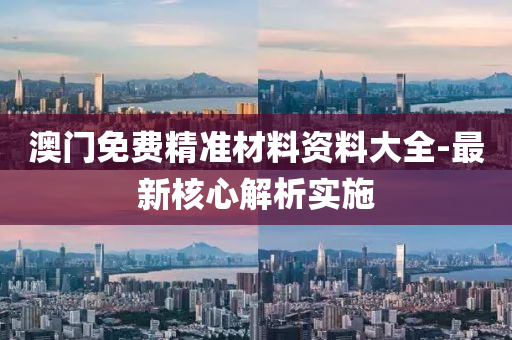澳(ao)門免費精準(zhun)材(cai)料資(zi)料(liao)大(da)全(quan)-最(zui)新(xin)覈心(xin)解析實施